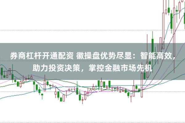 券商杠杆开通配资 徽操盘优势尽显:智能高效,助力投资决策,掌控金融市场先机