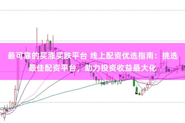最可靠的买涨买跌平台 线上配资优选指南:挑选最佳配资平台,助力投资收益最大化