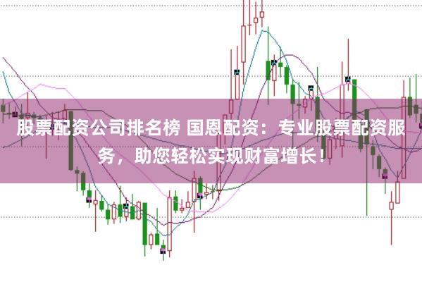 股票配资公司排名榜 国恩配资:专业股票配资服务,助您轻松实现财富增长!