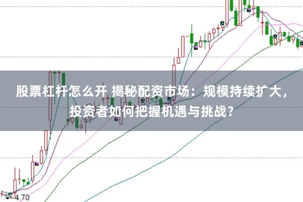 股票杠杆怎么开 揭秘配资市场:规模持续扩大,投资者如何把握机遇与挑战?