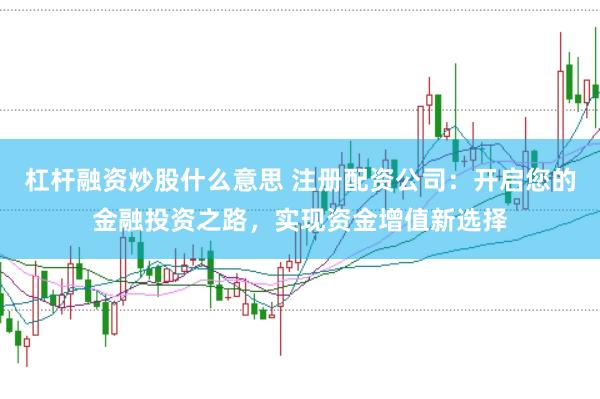 杠杆融资炒股什么意思 注册配资公司:开启您的金融投资之路,实现资金增值新选择