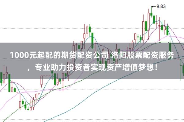 1000元起配的期货配资公司 洛阳股票配资服务,专业助力投资者实现资产增值梦想!