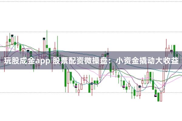 玩股成金app 股票配资微操盘:小资金撬动大收益