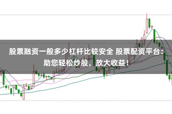 股票融资一般多少杠杆比较安全 股票配资平台:助您轻松炒股,放大收益!