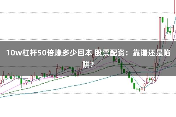 10w杠杆50倍赚多少回本 股票配资:靠谱还是陷阱?