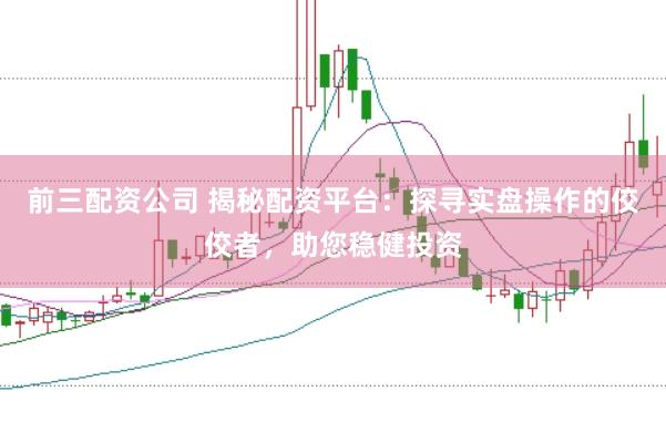 前三配资公司 揭秘配资平台:探寻实盘操作的佼佼者,助您稳健投资