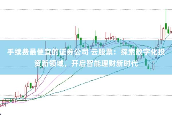 手续费最便宜的证券公司 云股票:探索数字化投资新领域,开启智能理财新时代