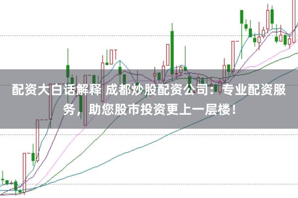 配资大白话解释 成都炒股配资公司:专业配资服务,助您股市投资更上一层楼!