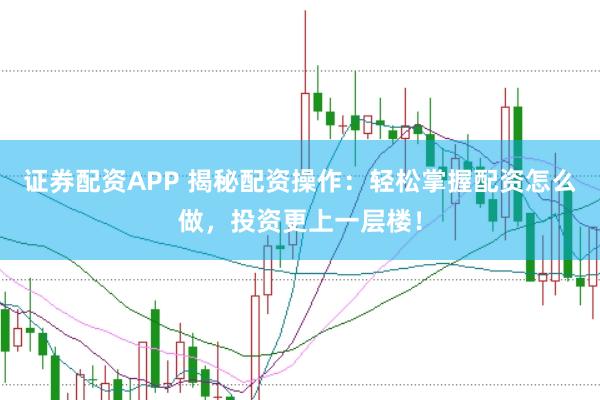 证券配资APP 揭秘配资操作:轻松掌握配资怎么做,投资更上一层楼!
