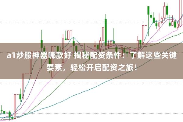 a1炒股神器哪款好 揭秘配资条件:了解这些关键要素,轻松开启配资之旅!