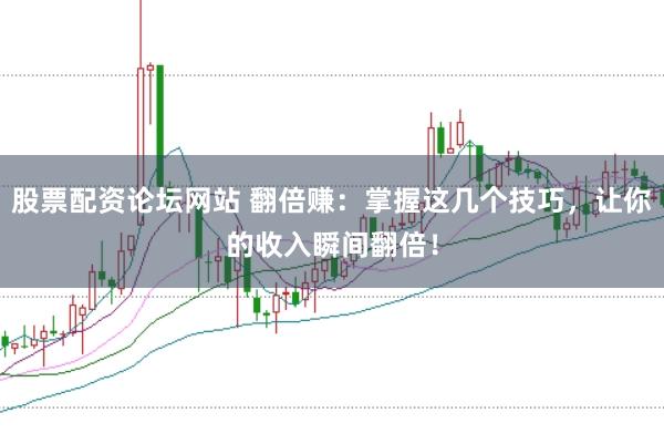 股票配资论坛网站 翻倍赚:掌握这几个技巧,让你的收入瞬间翻倍!