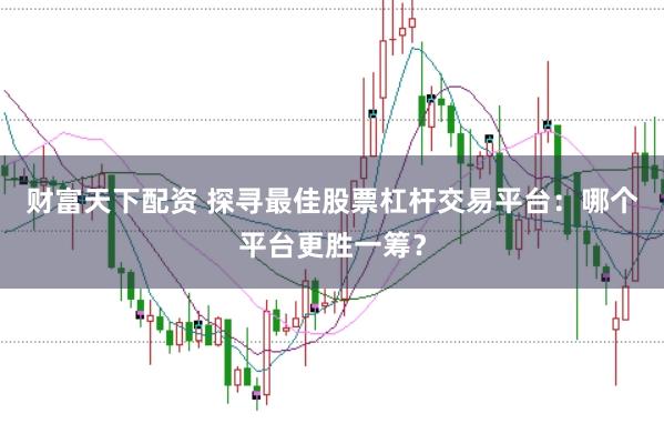 财富天下配资 探寻最佳股票杠杆交易平台:哪个平台更胜一筹?