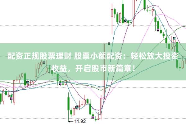 配资正规股票理财 股票小额配资:轻松放大投资收益,开启股市新篇章!