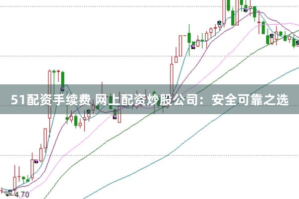 51配资手续费 网上配资炒股公司:安全可靠之选