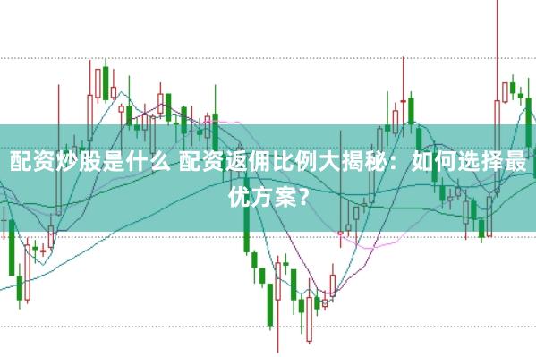 配资炒股是什么 配资返佣比例大揭秘:如何选择最优方案?