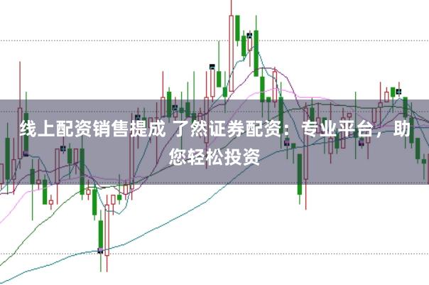 线上配资销售提成 了然证券配资:专业平台,助您轻松投资
