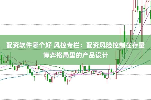 配资软件哪个好 风控专栏:配资风险控制在存量博弈格局里的产品设计