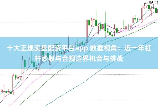 十大正规实盘配资平台app 数据视角:近一年杠杆炒股与合规边界机会与挑战