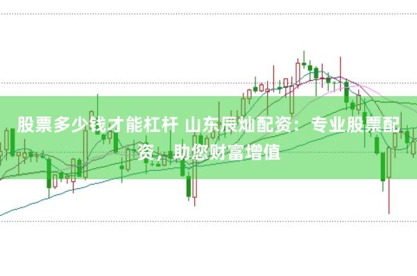 股票多少钱才能杠杆 山东辰灿配资：专业股票配资，助您财富增值